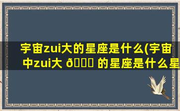 宇宙zui
大的星座是什么(宇宙中zui
大 🍁 的星座是什么星座 🦋 )